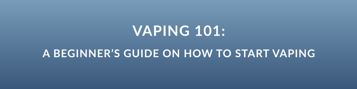 Vaping 101: A Beginner’s Guide On How To Start Vaping