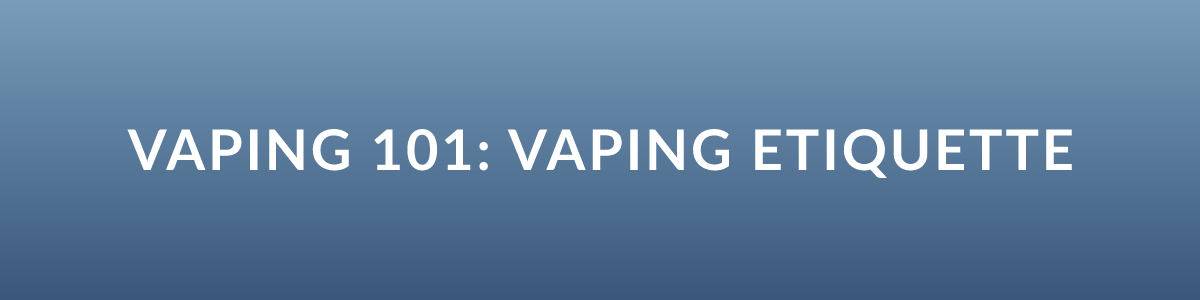 Vaping 101: Vaping Etiquette